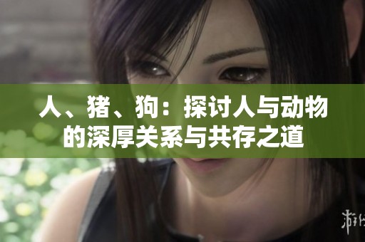 人、猪、狗：探讨人与动物的深厚关系与共存之道