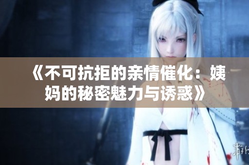 《不可抗拒的亲情催化：姨妈的秘密魅力与诱惑》