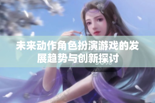 未来动作角色扮演游戏的发展趋势与创新探讨