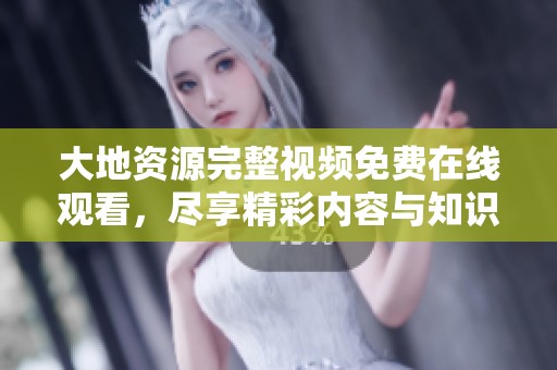 大地资源完整视频免费在线观看，尽享精彩内容与知识分享