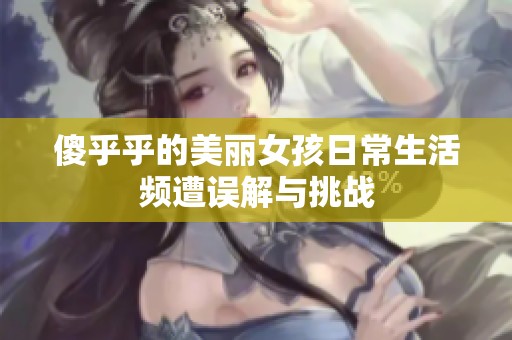 傻乎乎的美丽女孩日常生活频遭误解与挑战