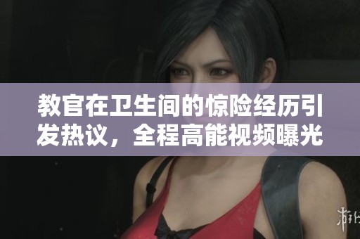 教官在卫生间的惊险经历引发热议，全程高能视频曝光