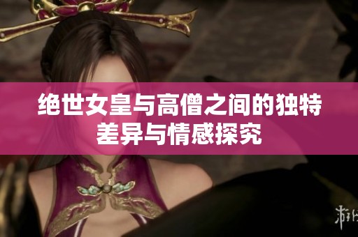 绝世女皇与高僧之间的独特差异与情感探究