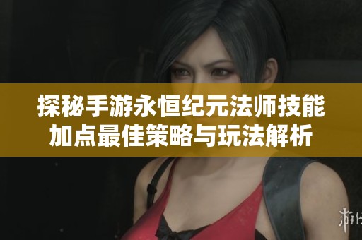探秘手游永恒纪元法师技能加点最佳策略与玩法解析