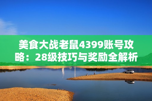 美食大战老鼠4399账号攻略：28级技巧与奖励全解析