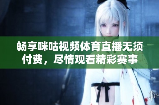 畅享咪咕视频体育直播无须付费，尽情观看精彩赛事