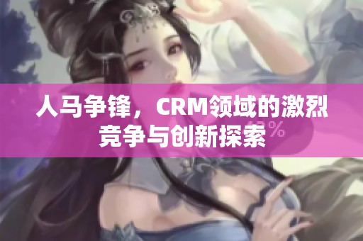 人马争锋，CRM领域的激烈竞争与创新探索