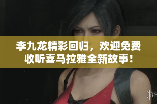 李九龙精彩回归，欢迎免费收听喜马拉雅全新故事！