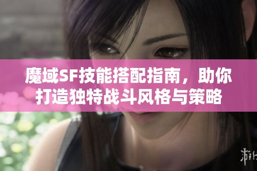 魔域SF技能搭配指南，助你打造独特战斗风格与策略