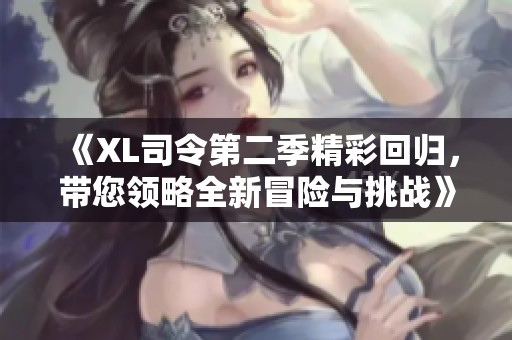 《XL司令第二季精彩回归，带您领略全新冒险与挑战》