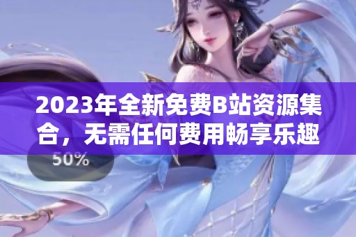 2023年全新免费B站资源集合，无需任何费用畅享乐趣