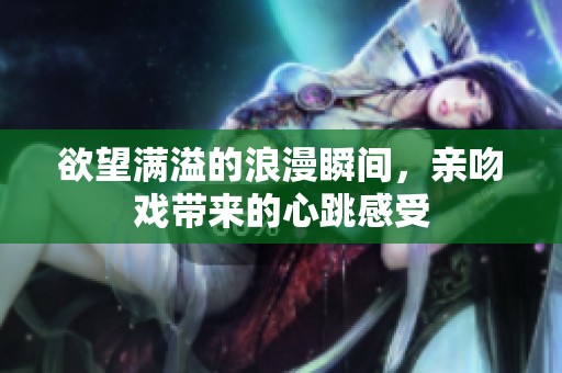 欲望满溢的浪漫瞬间，亲吻戏带来的心跳感受