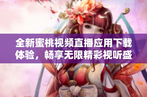 全新蜜桃视频直播应用下载体验，畅享无限精彩视听盛宴