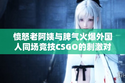 愤怒老阿姨与脾气火爆外国人同场竞技CSGO的刺激对抗