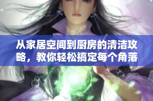 从家居空间到厨房的清洁攻略，教你轻松搞定每个角落