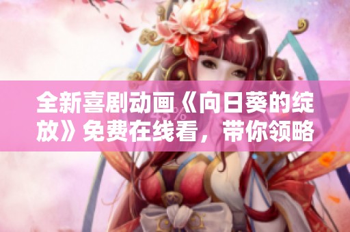 全新喜剧动画《向日葵的绽放》免费在线看，带你领略阳光下的温暖故事