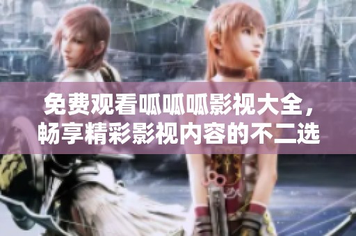 免费观看呱呱呱影视大全，畅享精彩影视内容的不二选择
