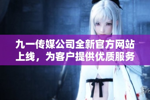 九一传媒公司全新官方网站上线，为客户提供优质服务平台