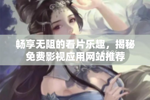 畅享无阻的看片乐趣，揭秘免费影视应用网站推荐