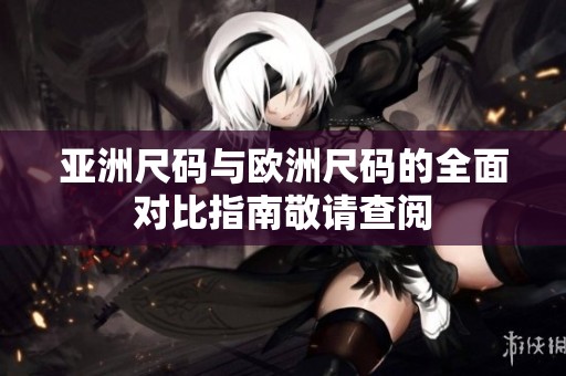 亚洲尺码与欧洲尺码的全面对比指南敬请查阅