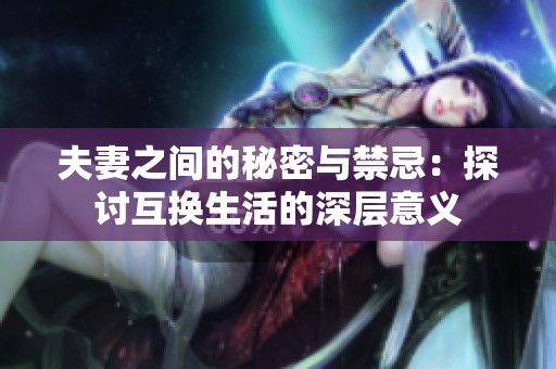 夫妻之间的秘密与禁忌：探讨互换生活的深层意义