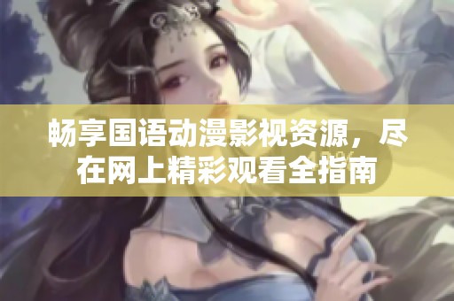 畅享国语动漫影视资源，尽在网上精彩观看全指南