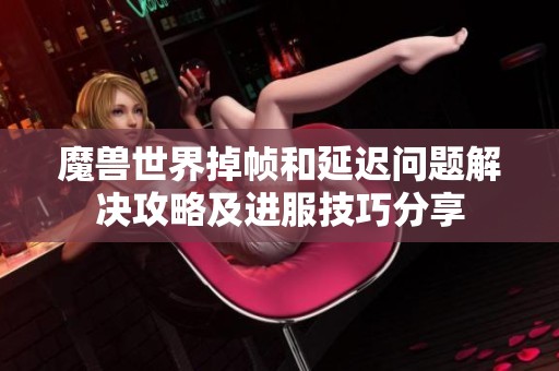 魔兽世界掉帧和延迟问题解决攻略及进服技巧分享
