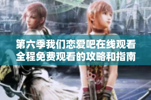 第六季我们恋爱吧在线观看全程免费观看的攻略和指南