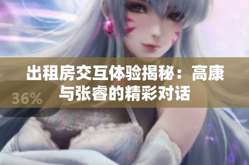 出租房交互体验揭秘：高康与张睿的精彩对话