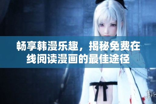 畅享韩漫乐趣，揭秘免费在线阅读漫画的最佳途径