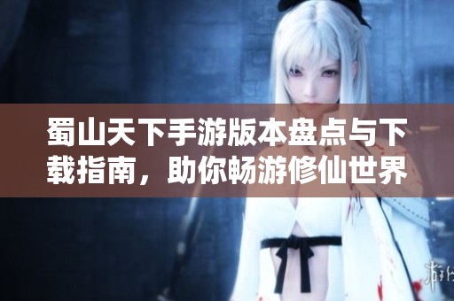 蜀山天下手游版本盘点与下载指南，助你畅游修仙世界