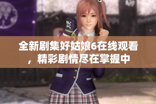 全新剧集好姑娘6在线观看，精彩剧情尽在掌握中