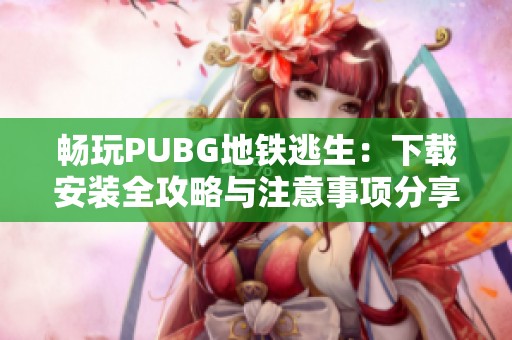 畅玩PUBG地铁逃生：下载安装全攻略与注意事项分享
