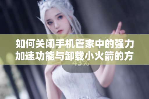 如何关闭手机管家中的强力加速功能与卸载小火箭的方法指南