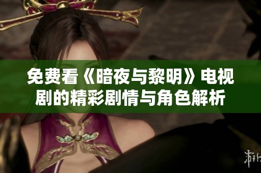 免费看《暗夜与黎明》电视剧的精彩剧情与角色解析