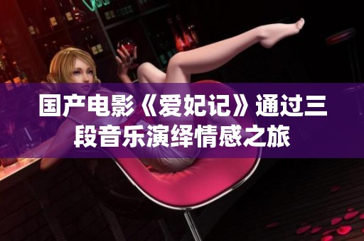 国产电影《爱妃记》通过三段音乐演绎情感之旅