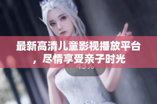 最新高清儿童影视播放平台，尽情享受亲子时光
