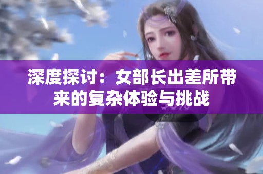 深度探讨：女部长出差所带来的复杂体验与挑战