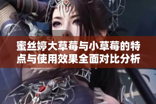 蜜丝婷大草莓与小草莓的特点与使用效果全面对比分析