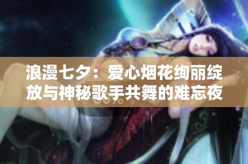 浪漫七夕：爱心烟花绚丽绽放与神秘歌手共舞的难忘夜晚
