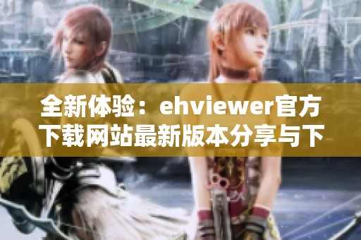 全新体验：ehviewer官方下载网站最新版本分享与下载指南