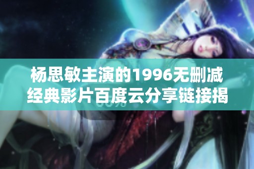 杨思敏主演的1996无删减经典影片百度云分享链接揭秘