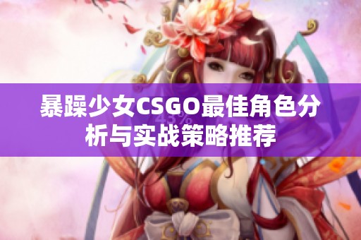 暴躁少女CSGO最佳角色分析与实战策略推荐