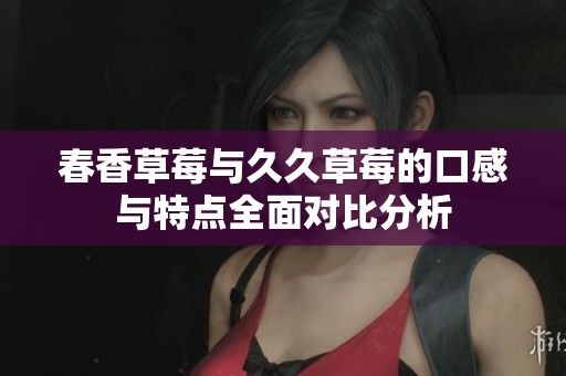 春香草莓与久久草莓的口感与特点全面对比分析