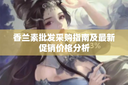 香兰素批发采购指南及最新促销价格分析
