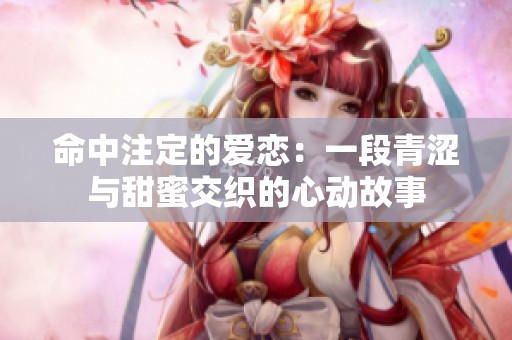 命中注定的爱恋：一段青涩与甜蜜交织的心动故事