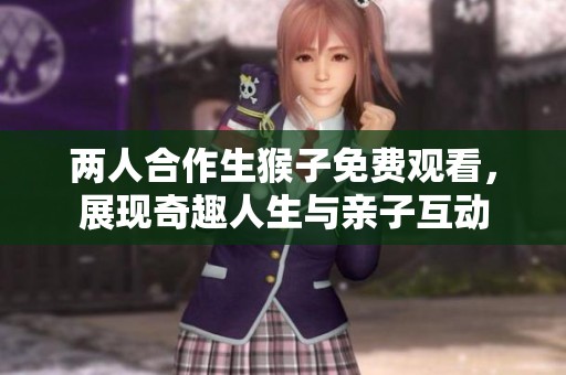 两人合作生猴子免费观看，展现奇趣人生与亲子互动