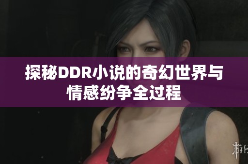 探秘DDR小说的奇幻世界与情感纷争全过程