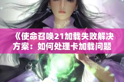 《使命召唤21加载失败解决方案：如何处理卡加载问题》