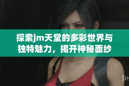 探索jm天堂的多彩世界与独特魅力，揭开神秘面纱